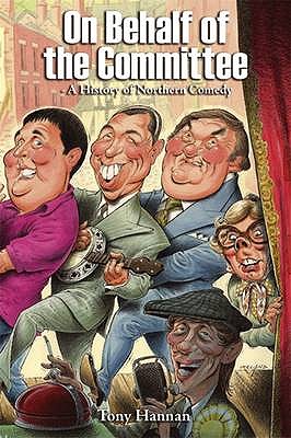 On Behalf of the Committee: A History of Northern Comedy - Hannan, Tony