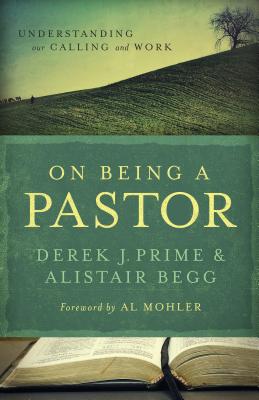 On Being a Pastor: Understanding Our Calling and Work - Prime, Derek J, and Begg, Alistair, and Mohler, Al (Foreword by)