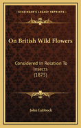 On British Wild Flowers: Considered in Relation to Insects (1875)