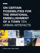 On Certain Possibilities for the Irrational Embellishment of a Town: Ten Urban Artefacts - Carl, Peter, and Parry, Eric