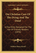 On Christian Care of the Dying and the Dead: A Few Hints Designed for the Use of Friendly Readers (1870)