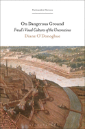 On Dangerous Ground: Freud's Visual Cultures of the Unconscious