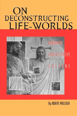 On Deconstructing Life-Worlds: Buddhism, Christianity, Culture - Magliola, Robert