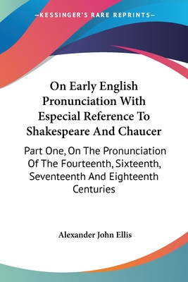 On Early English Pronunciation With Especial Reference To Shakespeare And Chaucer: Part One, On The Pronunciation Of The Fourteenth, Sixteenth, Seventeenth And Eighteenth Centuries - Ellis, Alexander John