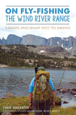 On Fly-Fishing the Wind River Range: Essays and What Not to Bring - Vanzanten, Chadd, and Vanzanten, Klaus (Photographer), and Schiele, Brian L (Photographer)