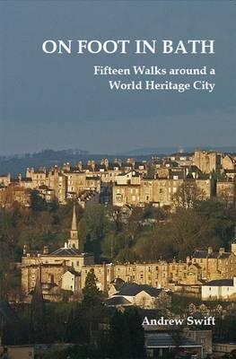 On Foot in Bath: Fifteen Walks Around a World Heritage City - Swift, Andrew
