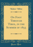 On Foot Through Tyrol, in the Summer of 1855 (Classic Reprint)