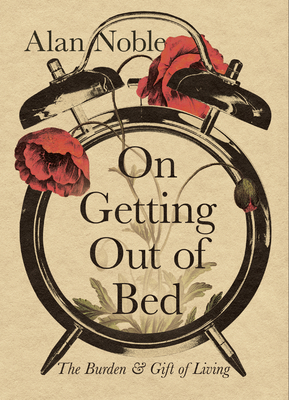 On Getting Out of Bed: The Burden and Gift of Living - Noble, Alan