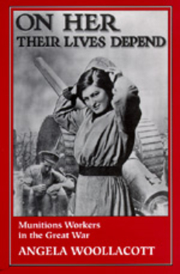 On Her Their Lives Depend: Munitions Workers in the Great War - Woollacott, Angela