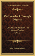 On Horseback Through Nigeria: Or Life And Travel In The Central Sudan (1911)