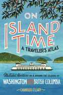 On Island Time: A Traveler's Atlas: Illustrated Adventures on and Around the Islands of Washington and British Columbia