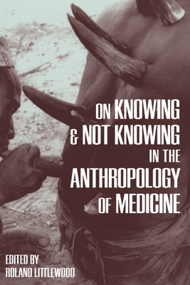 On Knowing and Not Knowing in the Anthropology of Medicine - Littlewood, Roland (Editor)