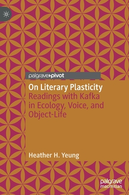 On Literary Plasticity: Readings with Kafka in Ecology, Voice, and Object-Life - Yeung, Heather H