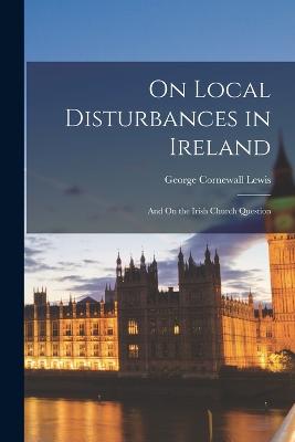 On Local Disturbances in Ireland: And On the Irish Church Question - Lewis, George Cornewall