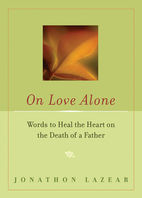 On Love Alone: Words to Heal the Heart on the Death of a Father - Lazear, Jonathon