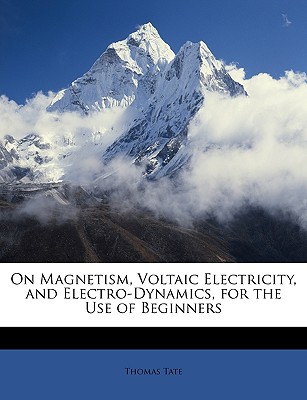 On Magnetism, Voltaic Electricity, and Electro-Dynamics, for the Use of Beginners - Tate, Thomas