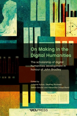 On Making in the Digital Humanities: The Scholarship of Digital Humanities Development in Honour of John Bradley - Nyhan, Julianne (Editor), and Rockwell, Geoffrey (Editor), and Sinclair, Stfan (Editor)