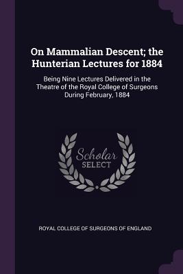 On Mammalian Descent; the Hunterian Lectures for 1884: Being Nine Lectures Delivered in the Theatre of the Royal College of Surgeons During February, 1884 - Royal College of Surgeons of England (Creator)