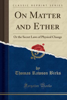 On Matter and Ether: Or the Secret Laws of Physical Change (Classic Reprint) - Birks, Thomas Rawson