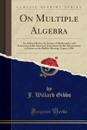 On Multiple Algebra: An Address Before the Section of Mathematics and Astronomy of the American Association for the Advancement of Science at the Buffalo Meeting, August, 1886 (Classic Reprint)