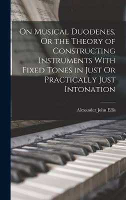 On Musical Duodenes, Or the Theory of Constructing Instruments With Fixed Tones in Just Or Practically Just Intonation - Ellis, Alexander John