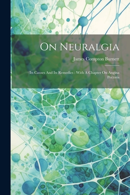 On Neuralgia: Its Causes And Its Remedies: With A Chapter On Angina Pectoris - Burnett, James Compton