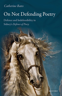 On Not Defending Poetry: Defence and Indefensibility in Sidney's Defence of Poesy - Bates, Catherine