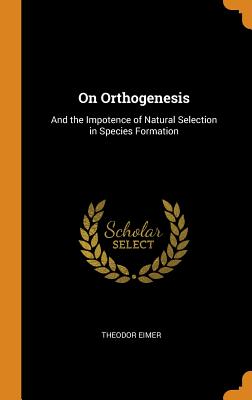 On Orthogenesis: And the Impotence of Natural Selection in Species Formation - Eimer, Theodor