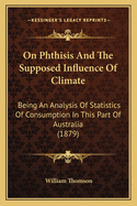 On Phthisis And The Supposed Influence Of Climate: Being An Analysis Of Statistics Of Consumption In This Part Of Australia (1879)