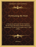 On Preaching the Word: A Discourse, Delivered at the Visitation of the Right Worshipful Robert Markham, Archdeacon of York, at Doncaster, June 5, 1801 (1801)