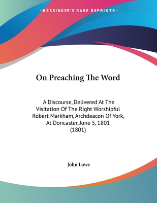 On Preaching the Word: A Discourse, Delivered at the Visitation of the Right Worshipful Robert Markham, Archdeacon of York, at Doncaster, June 5, 1801 (1801) - Lowe, John, MPH