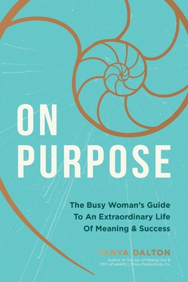 On Purpose: The Busy Woman's Guide to an Extraordinary Life of Meaning and Success - Dalton, Tanya