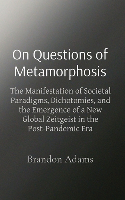 On Questions of Metamorphosis: The Manifestation of Societal Paradigms, Dichotomies, and the Emergence of a New Global Zeitgeist in the Post-Pandemic Era - Adams