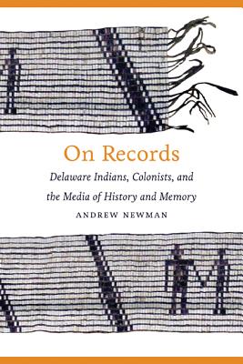 On Records: Delaware Indians, Colonists, and the Media of History and Memory - Newman, Andrew
