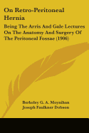 On Retro-Peritoneal Hernia: Being The Arris And Gale Lectures On The Anatomy And Surgery Of The Peritoneal Fossae (1906)