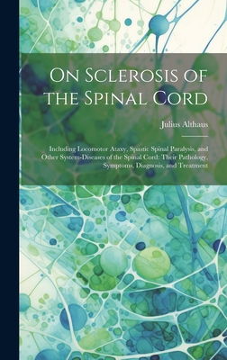 On Sclerosis of the Spinal Cord: Including Locomotor Ataxy, Spastic Spinal Paralysis, and Other System-Diseases of the Spinal Cord: Their Pathology, Symptoms, Diagnosis, and Treatment - Althaus, Julius