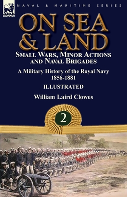 On Sea & Land: Small Wars, Minor Actions and Naval Brigades-A Military History of the Royal Navy Volume 2 1856-1881 - Clowes, William Laird