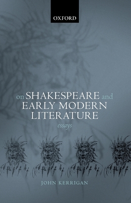On Shakespeare and Early Modern Literature: Essays - Kerrigan, John