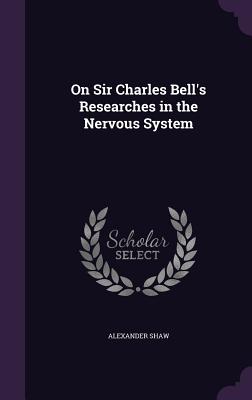 On Sir Charles Bell's Researches in the Nervous System - Shaw, Alexander