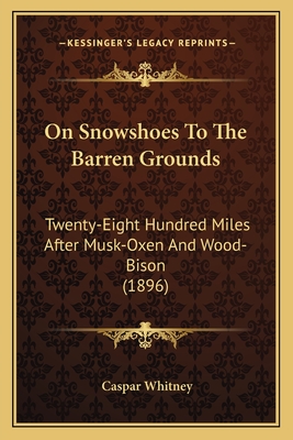 On Snowshoes to the Barren Grounds: Twenty-Eight Hundred Miles After Musk-Oxen and Wood-Bison (1896) - Whitney, Caspar