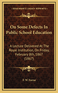 On Some Defects in Public School Education: A Lecture Delivered at the Royal Institution, on Friday, February 8th, 1867 (1867)