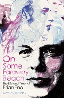 On Some Faraway Beach: The Life and Times of Brian Eno - Sheppard, David