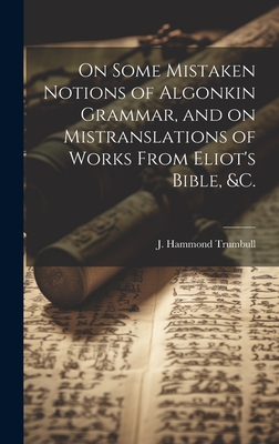 On Some Mistaken Notions of Algonkin Grammar, and on Mistranslations of Works From Eliot's Bible, &c. - Trumbull, J Hammond (James Hammond) (Creator)