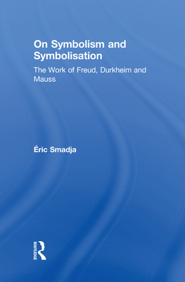 On Symbolism and Symbolisation: The Work of Freud, Durkheim and Mauss - Smadja, ric