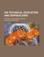 On Technical Education and Shipbuilding: For Naval and Marine Engineers