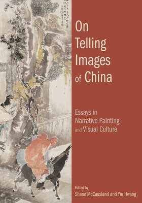 On Telling Images of China: Essays in Narrative Painting and Visual Culture - McCausland, Shane (Editor), and Hwang, Yin (Editor)