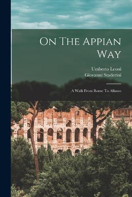 On The Appian Way: A Walk From Rome To Albano - Leoni, Umberto, and Staderini, Giovanni