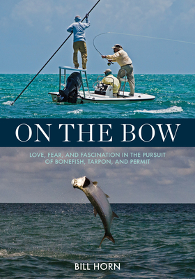 On the Bow: Love, Fear and Fascination in the Pursuit of Bonefish, Tarpon and Permit - Horn, Bill