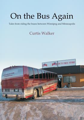On the Bus Again: Tales from riding the buses between Winnipeg and Minneapolis - Walker, Curtis