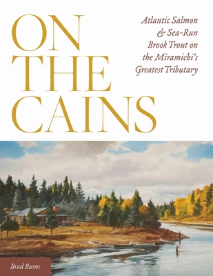 On the Cains: Atlantic Salmon and Sea-Run Brook Trout on the Miramichi's Greatest Tributary - Burns, Brad